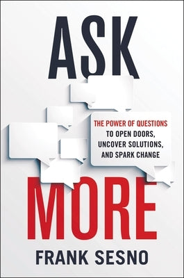 Ask More: The Power of Questions to Open Doors, Uncover Solutions, and Spark Change by Sesno, Frank