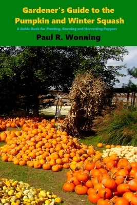 Gardener's Guide to the Pumpkin and Winter Squash: Growing, Harvesting and Storing Pumpkins and Winter Squash Paperback Createspace Independent Publishing Platform