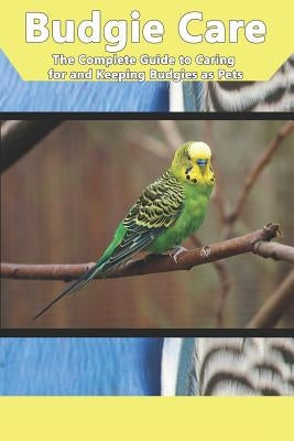 Budgie Care: The Complete Guide to Caring for and Keeping Budgies as Pets Paperback Independently Published