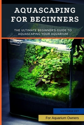 Aquascaping For Beginners: The Ultimate Beginner's Guide to Aquascaping Your Aquarium Paperback Independently Published