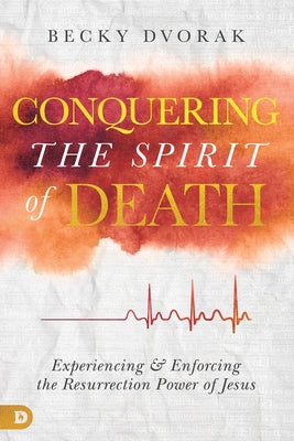 Conquering the Spirit of Death: Experiencing and Enforcing the Resurrection Power of Jesus Destiny Image Incorporated