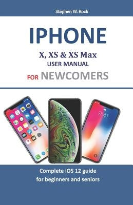 iPhone X, XS & XS Max User Manual for Newcomers: Complete IOS 12 Guide for Beginners and Seniors Paperback Independently Published