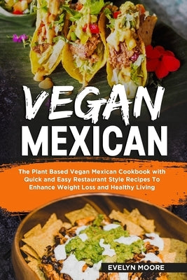 Vegan Mexican: The Plant Based Vegan Mexican Cookbook with Quick and Easy Restaurant Style Recipes To Enhance Weight Loss and Healthy Paperback Independently Published
