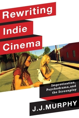 Rewriting Indie Cinema: Improvisation, Psychodrama, and the Screenplay Paperback Columbia University Press