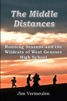 The Middle Distances: Running Seasons and the Wildcats of West Genessee High School Paperback James P Vermeulen