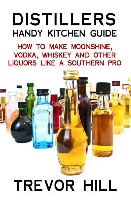 Distillers Handy Kitchen Guide: How to Make Moonshine, Vodka, Whiskey and Other Liquors Like A Southern Pro Paperback Createspace Independent Publishing Platform