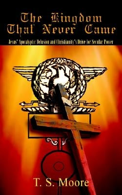 The Kingdom That Never Came: Jesus' Apocalyptic Delusion and Christianity's Drive for Secular Power Paperback Authorhouse