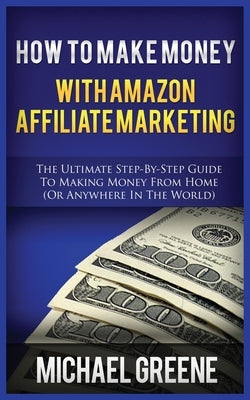 How to Make Money with Amazon Affiliate Marketing: The Ultimate Step-By-Step Guide to Making Money from Home (or Anywhere in the World) Paperback MGM Books
