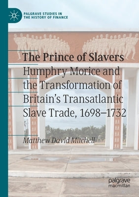 The Prince of Slavers: Humphry Morice and the Transformation of Britain's Transatlantic Slave Trade, 1698-1732 Paperback Palgrave MacMillan