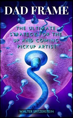 Dad Frame: The Ultimate Strategy For The Up And Coming Pickup Artist by Spitzerstein, Walter
