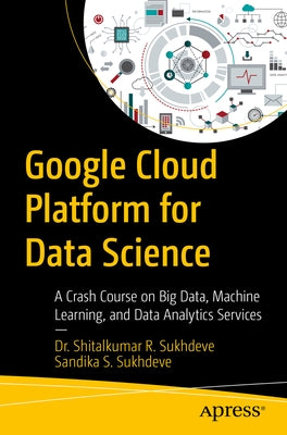 Google Cloud Platform for Data Science: A Crash Course on Big Data, Machine Learning, and Data Analytics Services by Sukhdeve, Shitalkumar R.