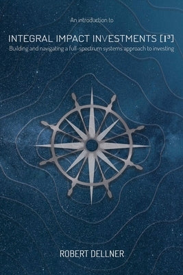 Integral Impact Investments (I3): Building and navigating a full-spectrum systems approach to investing Paperback Evolutesix Books