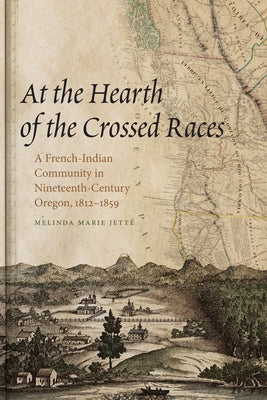 At the Hearth of the Crossed Races: A French-Indian Community in Nineteenth-Century Oregon, 1812-1859 Paperback Oregon State University Press