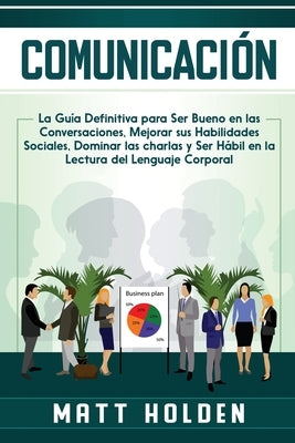 Comunicación: La Guía Definitiva para Ser Bueno en las Conversaciones, Mejorar sus Habilidades Sociales, Dominar las charlas y Ser H by Holden, Matt