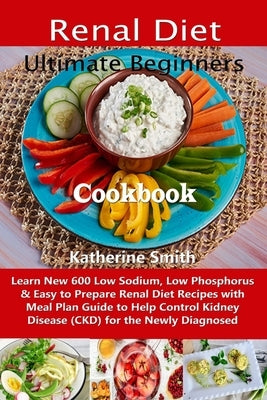 Ultimate Beginners Renal Diet Cookbook: Learn New 600 Low Sodium, Low Phosphorus & Easy to Prepare Renal Diet Recipes with Meal Plan Guide to Help Con Paperback Independently Published