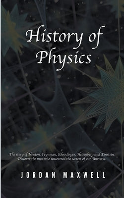 History of Physics: The Story of Newton, Feynman, Schrodinger, Heisenberg and Einstein. Discover the Men Who Uncovered the Secrets of Our Paperback Jordan Maxwell
