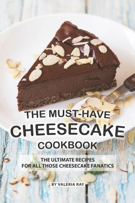 The Must-Have Cheesecake Cookbook: The Ultimate Recipes for All Those Cheesecake Fanatics Paperback Independently Published