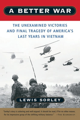 A Better War: The Unexamined Victories and Final Tragedy of America's Last Years in Vietnam by Sorley, Lewis