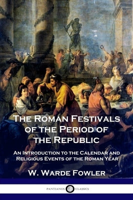 The Roman Festivals of the Period of the Republic: An Introduction to the Calendar and Religious Events of the Roman Year Paperback Pantianos Classics
