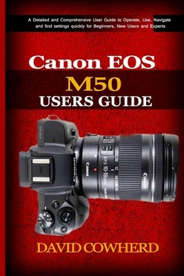 Canon EOS M50 Users Guide: A Detailed and Comprehensive User Guide to Operate, Use, Navigate and find settings quickly for Beginners, New Users a Paperback Independently Published
