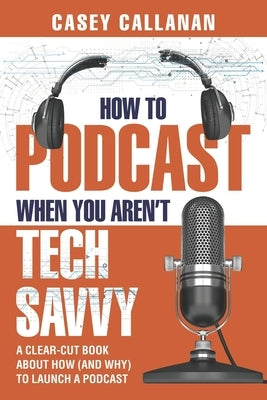 How to Podcast When You Aren't Tech Savvy: A Clear-Cut Book about How (and Why) to Launch a Podcast Paperback Independently Published