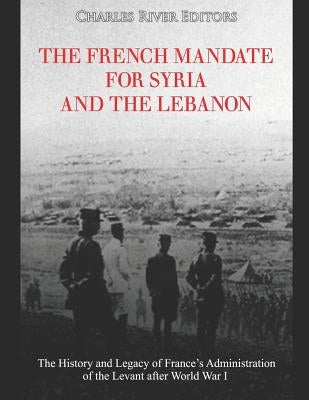 The French Mandate for Syria and the Lebanon: The History and Legacy of France's Administration of the Levant after World War I Paperback Independently Published