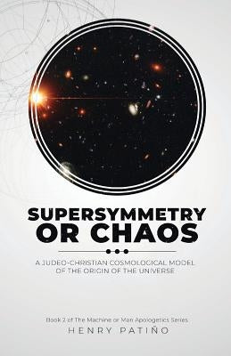 Supersymmetry or Chaos: A Judeo-Christian Cosmological Model of the Origin of the Universe Book 2 of The Machine or Man Apologetics Series by Patiño, Henry