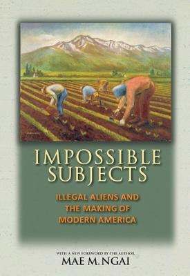 Impossible Subjects: Illegal Aliens and the Making of Modern America - Updated Edition Princeton University Press