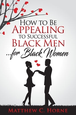 How To Be Appealing To Successful Black Men... For Black Women by Horne, Matthew C.