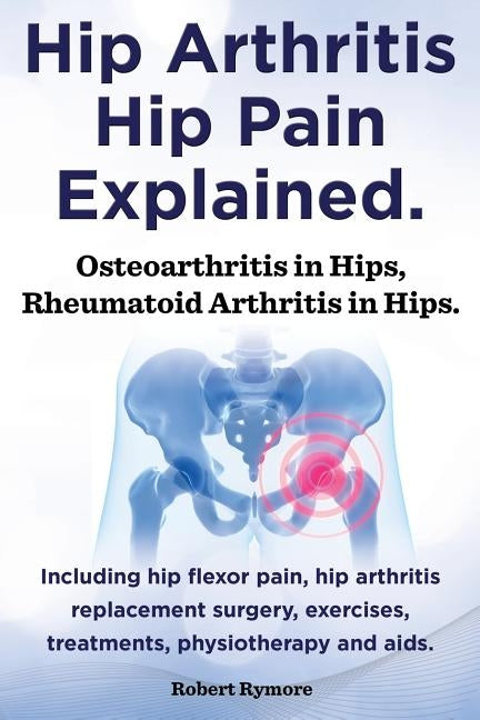 Hip Arthritis, Hip Pain Explained. Osteoarthritis in Hips, Rheumatoid Arthritis in Hips. Including Hip Arthritis Surgery, Hip Flexor Pain, Exercises, Paperback Imb Publishing