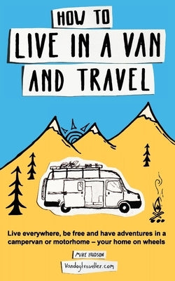 How to Live in a Van and Travel: Live Everywhere, be Free and Have Adventures in a Campervan or Motorhome - Your Home on Wheels Paperback Bluedog Books