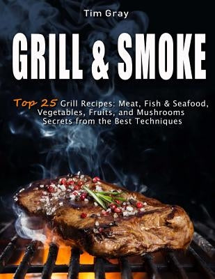GRILL & SMOKE Top 25 Grill Recipes: Meat, Fish & Seafood, Vegetables, Fruits, and Mushrooms (Secrets from the Best Techniques) Paperback Createspace Independent Publishing Platform