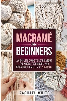 Macrame for Beginners: A Complete Guide to Learn about the Knots, Techniques, and Creative Projects of Macrame Paperback Rachael White