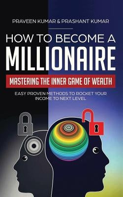 How to Become a Millionaire: Mastering the Inner Game of Wealth: Easy Proven Methods to Rocket your Income to Next Level Paperback Praveen Kumar