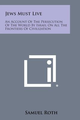 Jews Must Live: An Account Of The Persecution Of The World By Israel On All The Frontiers Of Civilization Paperback Literary Licensing, LLC