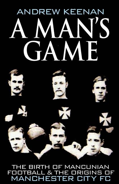 A Man's Game: The Origins of Manchester City Football Club Paperback Createspace Independent Publishing Platform