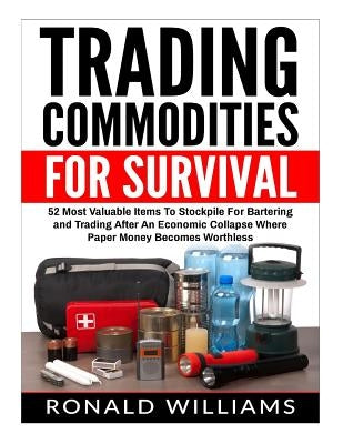 Trading Commodities For Survival: 52 Most Valuable Items To Stockpile For Bartering and Trading After An Economic Collapse Where Paper Money Becomes W Paperback Createspace Independent Publishing Platform