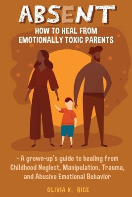 Absent: How to Heal from Emotionally Toxic Parents - A Grown-Up's Guide to Healing from Childhood Neglect, Manipulation, Traum Paperback Independently Published