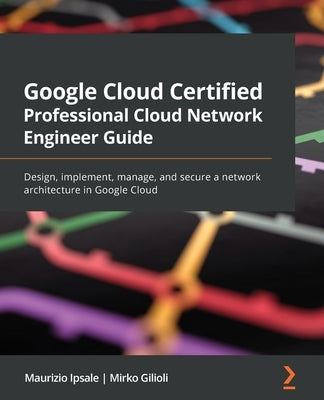 Google Cloud Certified Professional Cloud Network Engineer Guide: Design, implement, manage, and secure a network architecture in Google Cloud Paperback Packt Publishing