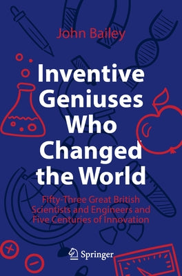 Inventive Geniuses Who Changed the World: Fifty-Three Great British Scientists and Engineers and Five Centuries of Innovation Paperback Springer