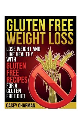 Gluten Free Weight Loss: Lose Weight and Live Healthy with Gluten Free Recipes for a Gluten Free Diet Paperback Webnetworks Inc