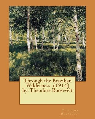 Through the Brazilian Wilderness (1914) by: Theodore Roosevelt Paperback Createspace Independent Publishing Platform