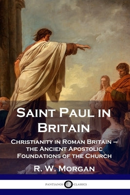 Saint Paul in Britain: Christianity in Roman Britain - the Ancient Apostolic Foundations of the Church Paperback Pantianos Classics