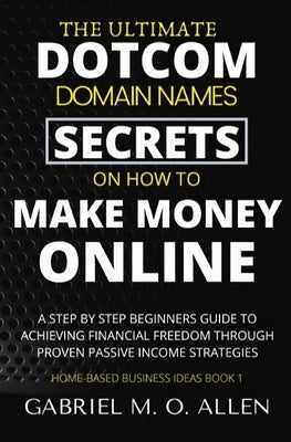 The Ultimate Dotcom Domain Names Secrets on How to Make Money Online: A Step By Step Beginners Guide to Achieving Financial Freedom through Proven Pas Paperback Independently Published