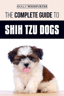 The Complete Guide to Shih Tzu Dogs: Learn Everything You Need to Know in Order to Prepare For, Find, Love, and Successfully Raise Your New Shih Tzu P Paperback Independently Published