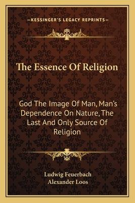 The Essence of Religion: God the Image of Man, Man's Dependence on Nature, the Last and Only Source of Religion Paperback Kessinger Publishing