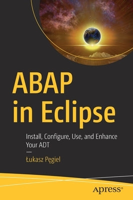 ABAP in Eclipse: Install, Configure, Use, and Enhance Your ADT by P&#281;giel, Lukasz