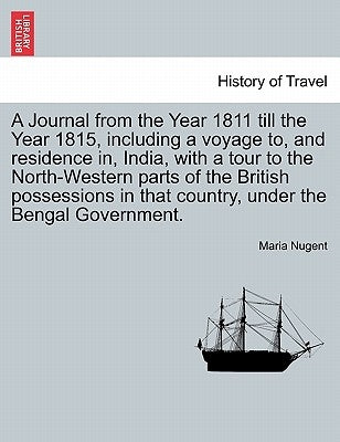 A Journal from the Year 1811 Till the Year 1815, Including a Voyage To, and Residence In, India, with a Tour to the North-Western Parts of the British by Nugent, Maria