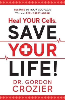 Heal Your Cells. Save Your Life!: Restore the body God gave you and feel great again! by Crozier, Gordon