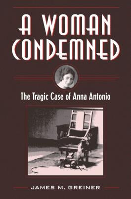 A Woman Condemned: The Tragic Case of Anna Antonio by Greiner, James M.